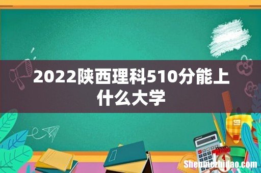 2022陕西理科510分能上什么大学