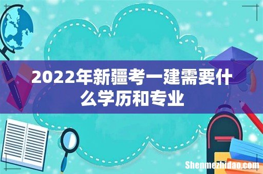 2022年新疆考一建需要什么学历和专业