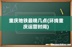 环线重庆运营时间 重庆地铁最晚几点