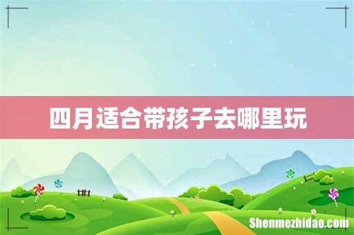 四月适合带孩子去哪里玩