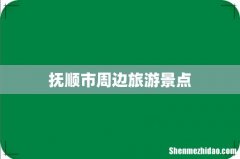 抚顺市周边旅游景点