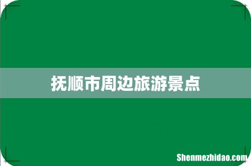 抚顺市周边旅游景点