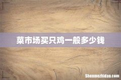 菜市场买只鸡一般多少钱