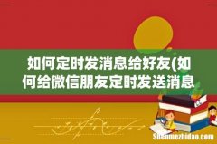 如何给微信朋友定时发送消息 如何定时发消息给好友