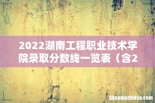 含2020-2021历年 2022湖南工程职业技术学院录取分数线一览表