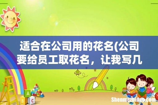 公司要给员工取花名,让我写几个花名方案,实在想不出,大家有没有推荐的? 适合在公司用的花名