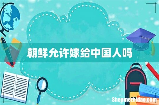 朝鲜允许嫁给中国人吗