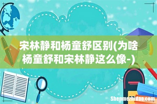 为啥杨童舒和宋林静这么像- 宋林静和杨童舒区别