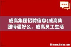 威高集团待遇好么，威高员工生活怎么样呢？ 威高集团招聘信息