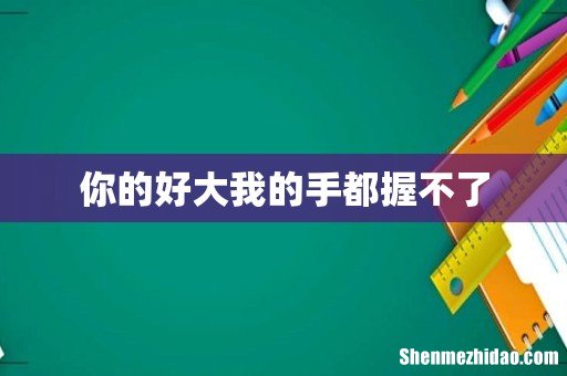 你的好大我的手都握不了