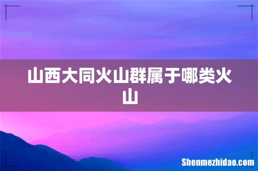 山西大同火山群属于哪类火山