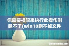 win10删不掉文件需要管理员权限 你需要权限来执行此操作删除不了