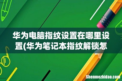 华为笔记本指纹解锁怎么设置 华为电脑指纹设置在哪里设置