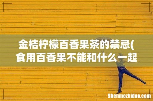 食用百香果不能和什么一起吃 百香果饮食禁忌 金桔柠檬百香果茶的禁忌