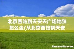 从北京西站到天安门广场坐地铁怎么走啊 北京西站到天安天广场地铁怎么坐