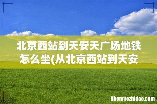 从北京西站到天安门广场坐地铁怎么走啊 北京西站到天安天广场地铁怎么坐