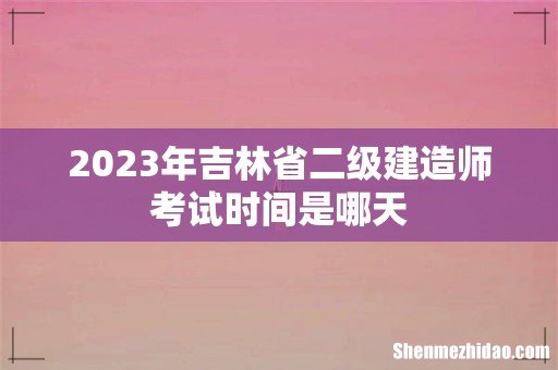 2023年吉林省二级建造师考试时间是哪天