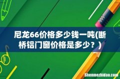 断桥铝门窗价格是多少？ 尼龙66价格多少钱一吨