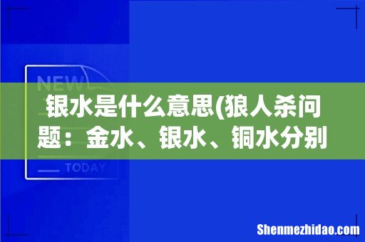 狼人杀问题：金水、银水、铜水分别是什么东西？ 银水是什么意思