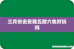 三月份去安陆五颜六色好玩吗