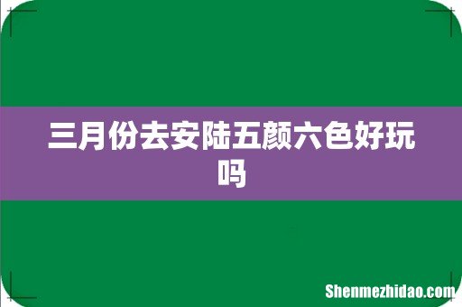 三月份去安陆五颜六色好玩吗