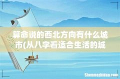 从八字看适合生活的城市，怎么看八字适合在北方还是南方生活 算命说的西北方向有什么城市