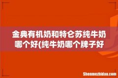 纯牛奶哪个牌子好？ 金典有机奶和特仑苏纯牛奶哪个好