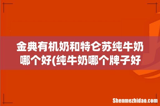 纯牛奶哪个牌子好? 金典有机奶和特仑苏纯牛奶哪个好