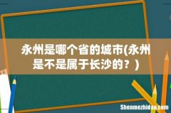 永州是不是属于长沙的？ 永州是哪个省的城市