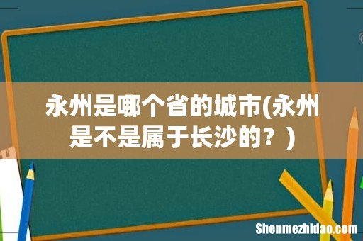 永州是不是属于长沙的? 永州是哪个省的城市
