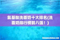 洗面奶排行榜前八强！ 氨基酸洗面奶十大排名