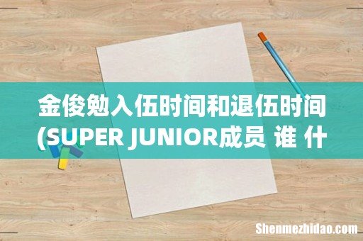 SUPER JUNIOR成员 谁 什麽时候入伍当兵 什麽时候退伍 能清楚的给说吗-(年.月.日 金俊勉入伍时间和退伍时间)
