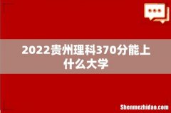 2022贵州理科370分能上什么大学