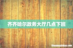 齐齐哈尔政务大厅几点下班