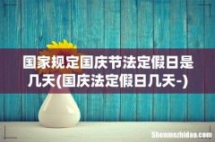 国庆法定假日几天- 国家规定国庆节法定假日是几天