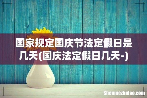 国庆法定假日几天- 国家规定国庆节法定假日是几天