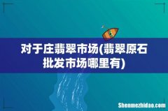 翡翠原石批发市场哪里有 对于庄翡翠市场