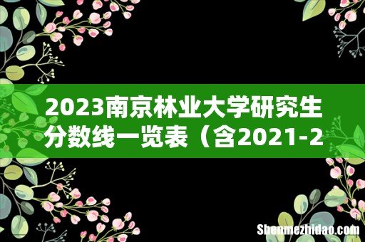 含2021-2022历年复试 2023南京林业大学研究生分数线一览表