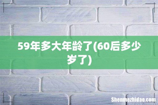 60后多少岁了 59年多大年龄了