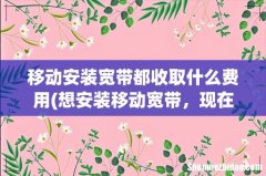 想安装移动宽带，现在一年多少钱？ 移动安装宽带都收取什么费用