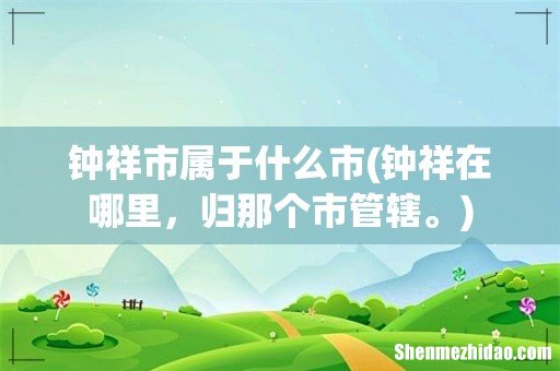钟祥在哪里,归那个市管辖。 钟祥市属于什么市