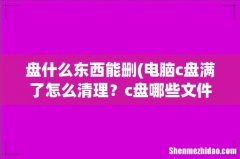 电脑c盘满了怎么清理？c盘哪些文件可以删除 盘什么东西能删
