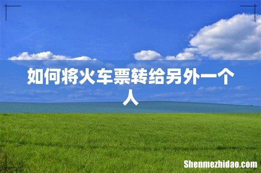 如何将火车票转给另外一个人