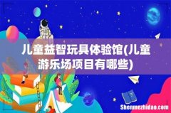 儿童游乐场项目有哪些 儿童益智玩具体验馆