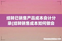 结转销售成本如何做会计分录- 结转已销售产品成本会计分录