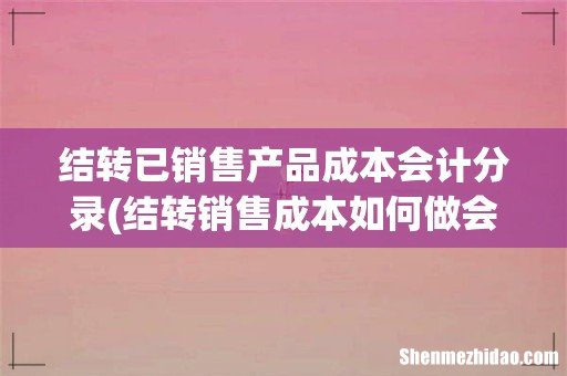 结转销售成本如何做会计分录- 结转已销售产品成本会计分录