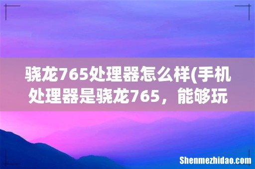 手机处理器是骁龙765,能够玩大型游戏吗? 骁龙765处理器怎么样