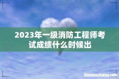 2023年一级消防工程师考试成绩什么时候出