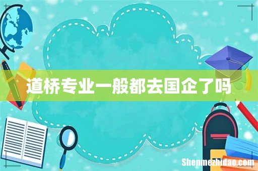道桥专业一般都去国企了吗