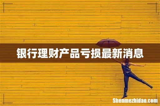 银行理财产品亏损最新消息